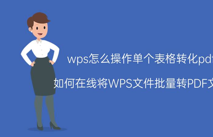 wps怎么操作单个表格转化pdf 如何在线将WPS文件批量转PDF文件？